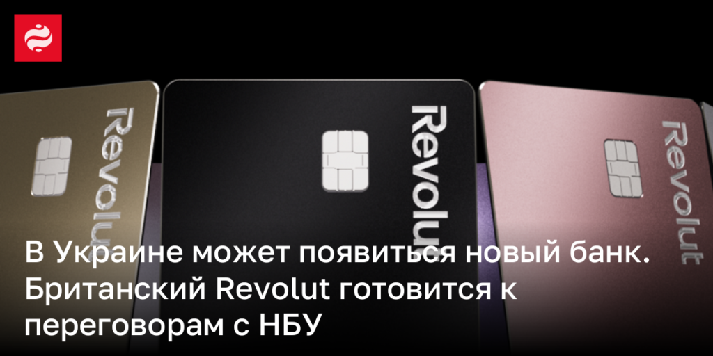 В Украине возможное открытие нового банка: Британский Revolut намерен обсудить вопросы с НБУ.