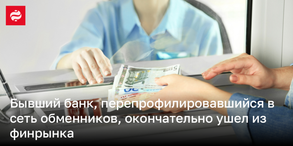 Экс-банк, преобразовавшийся в сеть обменников, завершил своё существование на финансовом рынке.