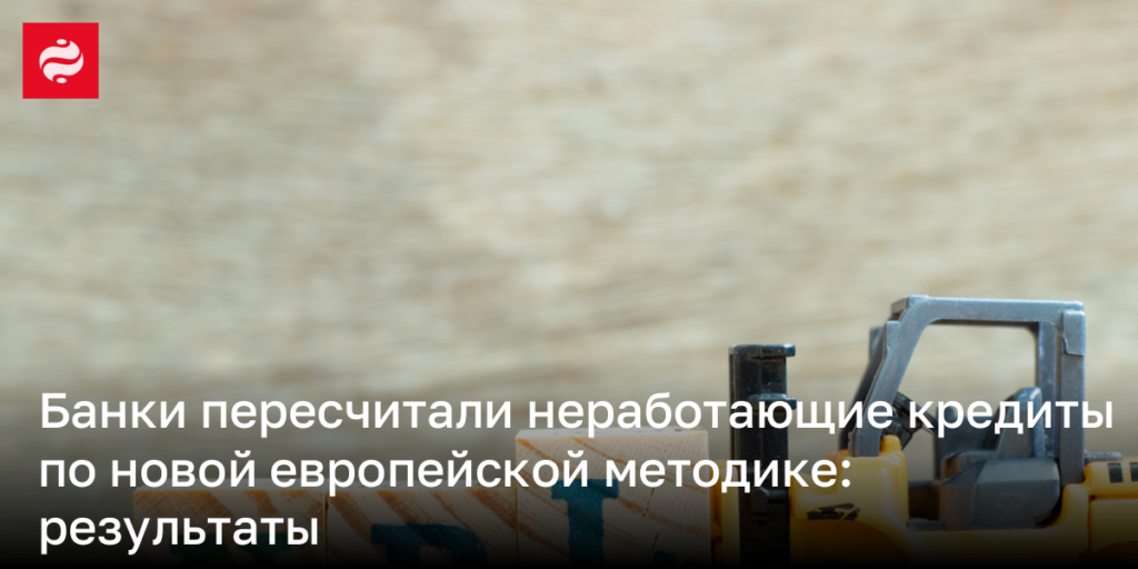 Банки обновили расчёт невозвратных кредитов, используя новую методику из Европы: результаты